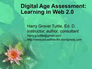 Digital Age Assessment: Learning in Web 2.0 Harry Grover Tuttle, Ed. D. Instructor, author, consultant [email_address] http://www.eduwithtechn.wordpress.com 