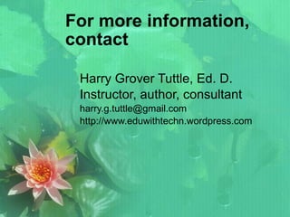 For more information, contact  Harry Grover Tuttle, Ed. D. Instructor, author, consultant [email_address] http://www.eduwithtechn.wordpress.com 