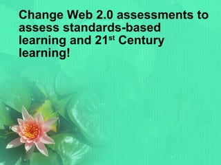 Change Web 2.0 assessments to assess standards-based learning and 21 st  Century learning! 