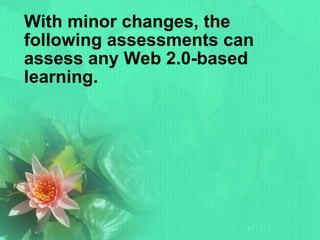 With minor changes, the following assessments can assess any Web 2.0-based learning. 