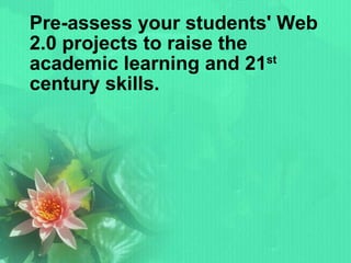 Pre-assess your students' Web 2.0 projects to raise the academic learning and 21 st  century skills. 