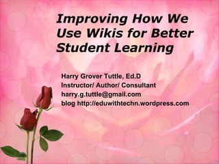Improving How We Use Wikis for Better Student Learning Harry Grover Tuttle, Ed.D Instructor/ Author/ Consultant [email_address] blog http://eduwithtechn.wordpress.com 