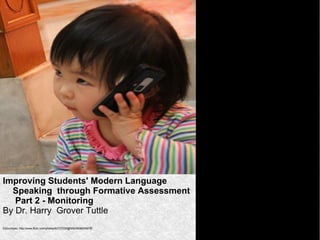 *




Improving Students' Modern Language
  Speaking through Formative Assessment
   Part 2 - Monitoring
By Dr. Harry Grover Tuttle
Edmundyeo http://www.flickr.com/photos/82727030@N00/4506005978/
 
