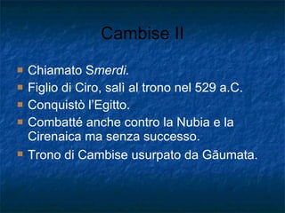 Cambise II Chiamato S merdi.  Figlio di Ciro, salì al trono nel 529 a.C.  Conquistò l’Egitto. Combatté anche contro la Nubia e la Cirenaica ma senza successo. Trono di Cambise usurpato da G ā umata.   
