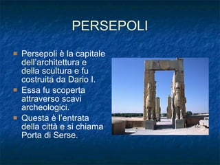 PERSEPOLI Persepoli è la capitale dell’architettura e della scultura e fu costruita da Dario I. Essa fu scoperta attraverso scavi archeologici. Questa è l’entrata della città e si chiama Porta di Serse. 