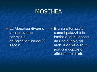 MOSCHEA La Moschea divenne la costruzione principale dell’architettura del X secolo. Era caratterizzata, come i palazzi e le tombe di quell’epoca, da una cupola ad archi a ogiva o acuti, portici e coppie di altissimi minareti. 