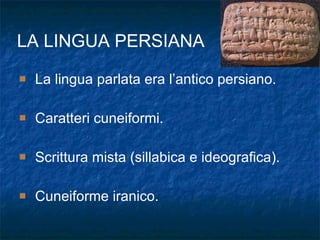 La lingua parlata era l’antico persiano. Caratteri cuneiformi. Scrittura mista (sillabica e ideografica). Cuneiforme iranico. LA LINGUA PERSIANA 