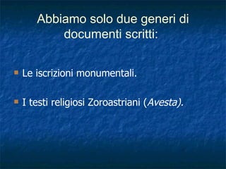 Abbiamo solo due generi di documenti scritti:   Le iscrizioni monumentali.  I testi religiosi Zoroastriani ( Avesta). 