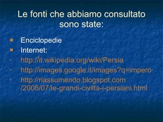 Le fonti che abbiamo consultato sono state: Enciclopedie Internet:  http://it.wikipedia.org/wiki/Persia http://images.google.it/images?q=impero+persiano&um=1&hl=it&sa=2 http:// riassumendo.blogspot.com /2008/07/ le-grandi-civilta-i-persiani . html 