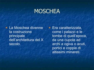 MOSCHEA La Moschea divenne la costruzione principale dell’architettura del X secolo. Era caratterizzata, come i palazzi e le tombe di quell’epoca, da una cupola ad archi a ogiva o acuti, portici e coppie di altissimi minareti. 