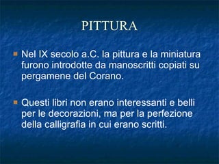 PITTURA Nel IX secolo a.C. la pittura e la miniatura furono introdotte da manoscritti copiati su pergamene del Corano. Questi libri non erano interessanti e belli per le decorazioni, ma per la perfezione della calligrafia in cui erano scritti. 