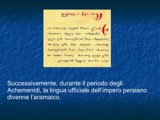Successivamente, durante il periodo degli Achemenidi, la lingua ufficiale dell’impero persiano divenne l’aramaico. 