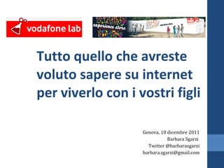 Tutto quello che avreste voluto sapere su internet per viverlo con i vostri figli Genova, 10 dicembre 2011 Barbara Sgarzi  Twitter @barbarasgarzi [email_address] 