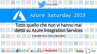 #azuresatpn
Azure Saturday 2019
Tutto quello che non vi hanno mai
detto su Azure Integration Services
E soprattutto su Azure Logic Apps
 