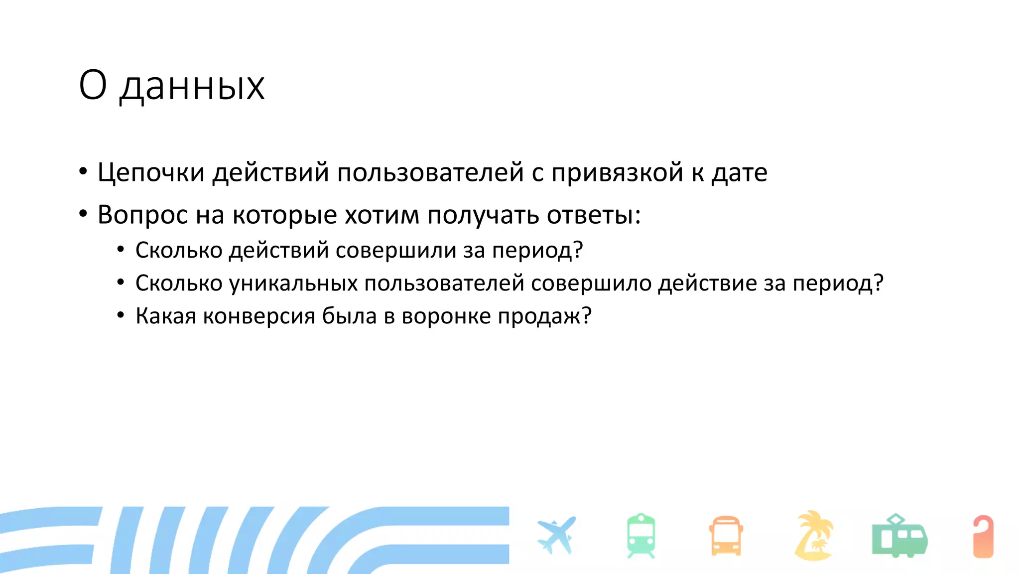 О данных
• Цепочки действий пользователей с привязкой к дате
• Вопрос на которые хотим получать ответы:
• Сколько действий совершили за период?
• Сколько уникальных пользователей совершило действие за период?
• Какая конверсия была в воронке продаж?
 