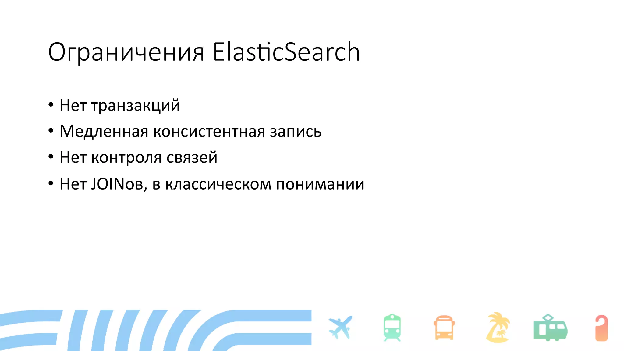 Ограничения Elas/cSearch
• Нет транзакций
• Медленная консистентная запись
• Нет контроля связей
• Нет JOINов, в классическом понимании
 