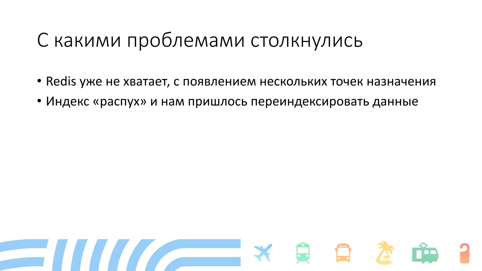 С какими проблемами столкнулись
• Redis уже не хватает, с появлением нескольких точек назначения
• Индекс «распух» и нам пришлось переиндексировать данные
 