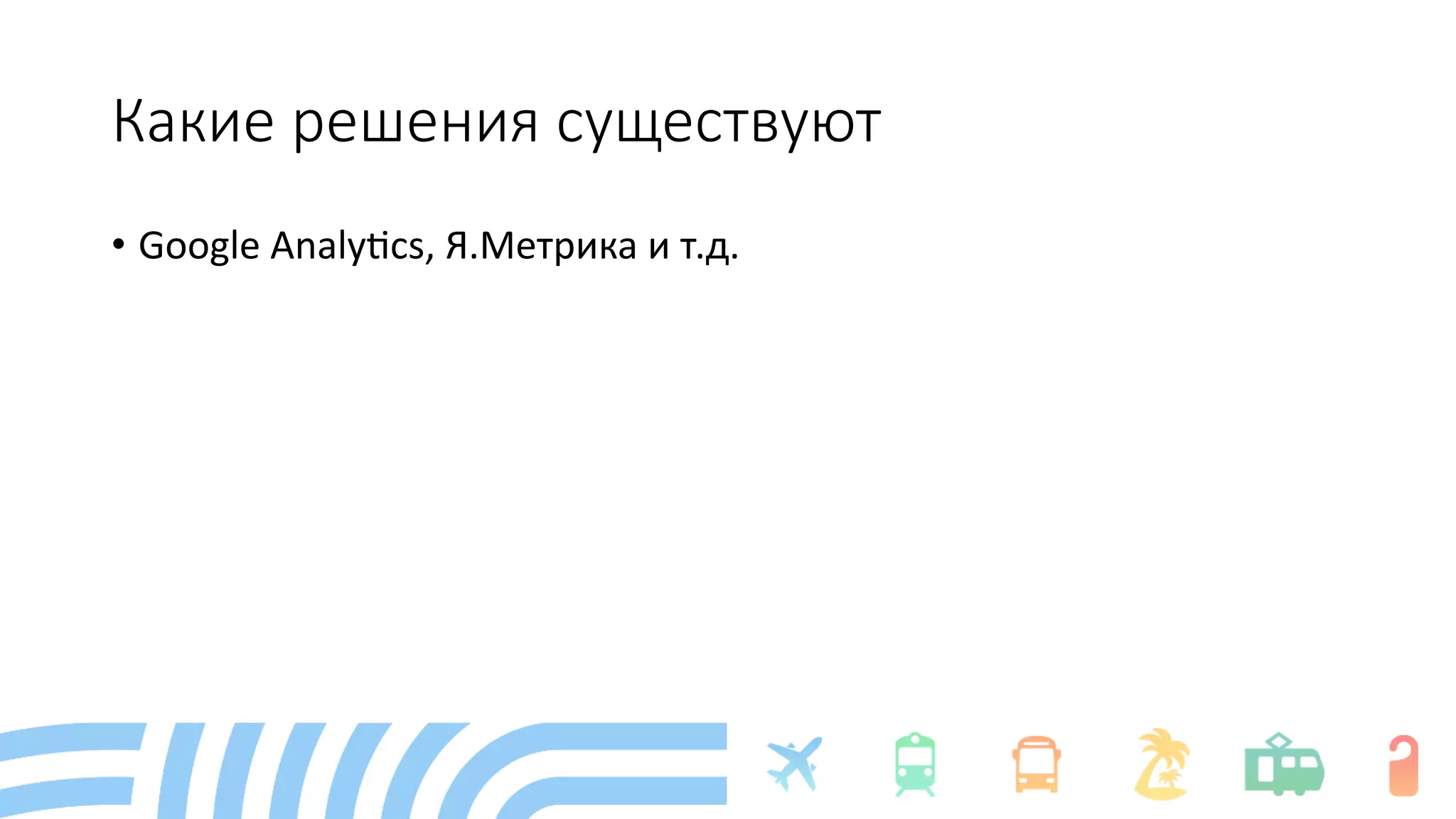 Какие решения существуют
• Google Analy+cs, Я.Метрика и т.д.
 