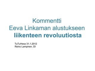 Kommentti  Eeva Linkaman alustukseen  liikenteen revoluutiosta TuTuHesa 31.1.2012 Reino Lampinen, DI 