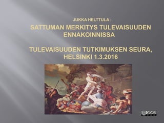 JUKKA HELTTULA :
SATTUMAN MERKITYS TULEVAISUUDEN
ENNAKOINNISSA
TULEVAISUUDEN TUTKIMUKSEN SEURA,
HELSINKI 1.3.2016
 