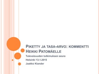 PIKETTY JA TASA-ARVO: KOMMENTTI
HEIKKI PATOMÄELLE
Tulevaisuuden tutkimuksen seura
Helsinki 13.1.2015
Jaakko Kiander
 