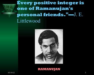 Every positive integer is
           one of Ramanujan's
           personal friends."—J. E.
           Littlewood




                   RAMANUJAN
03/19/12                               5
 