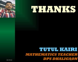 THANKS



                TUTUL KAIRI
           MATHEMATICS TEACHER
03/19/12         DPS DHALIGAON
                            9
 