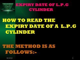 EXPIRY DATE OF L.P.G CYLINDER HOW TO READ THE EXPIRY DATE OF A  L.P.G CYLINDER THE METHOD IS AS FOLLOWS:- 