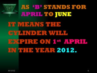 AS  ‘B’  STANDS FOR  APRIL  TO  JUNE IT MEANS THE  CYLINDER WILL  EXPIRE ON  1 st   APRIL   IN THE YEAR  2012. 