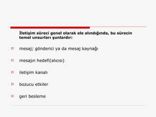 İletişim süreci genel olarak ele alındığında, bu sürecin temel unsurları şunlardır: mesaj; gönderici ya da mesaj kaynağı  mesajın hedefi(alıcısı)  iletişim kanalı  bozucu etkiler  geri besleme  