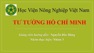 TƯ TƯỞNG HỒ CHÍ MINH
Giảng viên hướng dẫn: Nguyễn Đắc Dũng
Nhóm thực hiện: Nhóm 3
Học Viện Nông Nghiệp Việt Nam
 