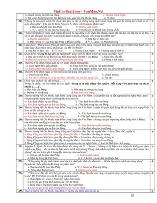 TinCanBan.Com – VanMau.Net
15
a. Chánh cương vắn tắt của Đảng c. Đường Cách mệnh
b.Bác cáo Chính trị tại Đại hội đại biểu toàn quốc lần thứ II của Đảng d. Di chúc
241. "Chúng ta làm cách mệnh thì cũng phải liên lạc tất cả những đảng cách mệnh trong thế giới để chống lại tư bản và đế
quốc chủ nghĩa". Câu nói đó được Nguyễn Ái Quốc viết trong tác phẩm nào?
a. Bản án chế độ thực dân Pháp b. Đường cách mệnh
c. V. I. Lênin và các dân tộc thuộc địa d. Trung Quốc và Thanh niên Trung Quốc
b
242. "Trứớc hết phải có Đảng cách mệnh để trong thì vận động và tổ chức dân chúng, người thì liên lạc với dân tộc bị áp bức
và vô sản giai cấp mọi nơi." Câu nói đó được Nguyễn Ái Quốc viết trong tác phẩm nào?
a. Đường cách mệnh b. Sửa đổi lối làm việc
c. Đây “công lý” của thực dân Pháp ở Đông Dương d. V. I. Lênin và Phương Đông
a
243. Luận điểm: “Phải giữ gìn Đảng ta thật trong sạch, phải xứng đáng là người lãnh đạo, là người đầy tớ thật trung thành của
nhân dân” được trích từ tác phẩm nào của Hồ Chí Minh?
a. Sửa đổi lối làm việc b. Di chúc c. Đường Cách mệnh d. Thường thức Chính trị
b
244. Quan điểm: “Đảng là đạo đức, là văn minh” được Hồ Chí Minh trình bày trong tác phẩm nào?
a. Bác cáo Chính trị tại Đại hội đại biểu toàn quốc lần thứ II của Đảng c. Sách lược vắn tắt
b. Bài nói chuyện tại lễ kỷ niệm 30 năm thành lập Đảng d. Đường Cách mệnh
b
245. Theo Hồ Chí Minh, trong quan hệ với quần chúng, Đảng phải:
a. Luôn nghe theo quần chúng b. Thực hiện theo yêu cầu của quần chúng
c. Không được theo đuôi quần chúng d. Luôn lắng nghe và thực hiện theo yêu cầu của quần chúng
c
246. Theo Hồ Chí Minh, nguy cơ lớn nhất của một đảng cầm quyền là:
a. Diến biến hòa bình b. Chệch hướng
c. Sai lầm về đường lối và sự suy thoái đạo đức của cán bộ, đảng viên. d. Tụt hậu
c
247. Chọn cụm từ điền vào chỗ trống […...]:
Trong Di chúc, Hồ Chí Minh đã xác định: “Đảng ta là một đảng cầm quyền. Mỗi đảng viên phải thực sự thấm
nhuần [……]”.
a. Mục tiêu của Đảng b. Nền tảng tư tưởng của Đảng
c. Đường lối của Đảng d. Đạo đức cách mạng
d
248. Theo tư tưởng Hồ Chí Minh, luận điểm Đảng Cộng sản Việt Nam là sản phẩm của sự kết hợp giữa chủ nghĩa MácLênin
với phong trào công nhân và phong trào yêu nước là:
a - Xác định nhiệm vụ của Đảng b - Xác định bản chất của Đảng
c - Xác định nguồn gốc ra đời của Đảng d - Xác định năng lực của Đảng
c
249. Theo tư tưởng Hồ Chí Minh, luận điểm Đảng Cộng sản Việt Nam là nhân tố quyết định hàng đầu để đưa cách mạng Việt
Nam đi đến thắng lợi là:
a - Xác định vị thế cầm quyền của Đảng b - Xác định bản chất của Đảng
c - Xác định vai trò lãnh đạo của Đảng d - Xác định nhiệm vụ của Đảng
c
250. Theo tư tưởng Hồ Chí Minh, luận điểm Đảng Cộng sản Việt Nam là Đảng của giai cấp công nhân, đồng thời là Đảng
của nhân dân lao động và của dân tộc Việt Nam nhằm:
a - Xác định vị thế cầm quyền của Đảng b - Xác định bản chất của Đảng
c - Xác định nguồn gốc ra đời của Đảng d - Xác định năng lực của Đảng
b
251. Theo tư tưởng Hồ Chí Minh, Đảng Cộng sản Việt Nam phải lấy chủ nghĩa Mác – Lênin ”làm cốt”, nghĩa là:
a. Đảng Cộng sản Việt Nam phải lấy chủ nghĩa Mác – Lênin làm nền tảng tư tưởng
b. Đảng Cộng sản Việt Nam phải lấy chủ nghĩa Mác – Lênin làm chủ trương, đường lối
c. Đảng Cộng sản Việt Nam phải lấy chủ nghĩa Mác – Lênin làm học thuyết của Đảng
d. Đảng Cộng sản Việt Nam phải căn cứ hoàn toàn vào chủ nghĩa Mác – Lênin để lãnh đạo cách mạng
a
252. Nguyễn Ái Quốc đã trích dẫn luận điểm nổi tiếng của V. I. Lênin : "không có lý luận cách mệnh thì không có cách
mệnh vận động ... chỉ có theo lý luận cách mệnh tiền phong, Đảng cách mệnh mới làm nổi trách nhiệm cách mệnh tiền
phong" câu nói được ghi ở trang đầu tiên của cuốn sách nào?
a. Bản án chế độ thực dân Pháp c. Đường cách mệnh
b. Nhật ký trong tù Việt Nam d. V. I. Lênin và các dân tộc thuộc địa
c
253. "Công nông là gốc cách mệnh, còn học trò, nhà buôn nhỏ, địa chủ nhỏ, ... là bầu bạn cách mệnh của công nông".
Nguyễn ái Quốc viết câu đó trong tác phẩm nào?
a. Bản án chế độ thực dân Pháp c. V. I. Lênin và Phương Đông
b. Nông dân Trung Quốc d. Đường cách mệnh
d
254. “Tất cả các dân tộc trên thế giới đều sinh ra bình đẳng, dân tộc nào cũng có quyền sống, quyền sung sướng và quyền
tự do”. Hồ Chí Minh nói câu đó trong văn kiện nào?
a. Quân lệnh số 1 của Uỷ ban khởi nghĩa toàn quốc.
b. Lời kêu gọi Tổng khởi nghĩa của Hồ Chí Minh
c. Hiệu triệu Tổng khởi nghĩa của Tổng bộ Việt Minh.
d. Lời kêu gọi Toàn quốc kháng chiến của Hồ Chí Minh
d
255. Theo tư tưởng Hồ Chí Minh, mục đích, lý tưởng của Đảng cầm quyền là: b
 