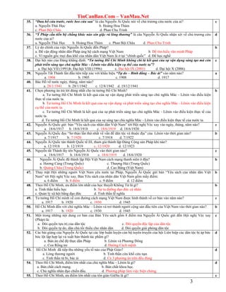 TinCanBan.Com – VanMau.Net
3
35. “Đưa hổ cửa trước, rước beo cửa sau” là câu Nguyễn Ái Quốc nói về chủ trương cứu nước của ai?
a. Nguyễn Thái Học b. Hoàng Hoa Thám
c. Phan Bội Châu d. Phan Chu Trinh
c
36. “Ỷ Pháp cầu tiến bộ chẳng khác nào xin giặc rủ lòng thương” là câu Nguyễn Ái Quốc nhận xét về chủ trương cứu
nước của ai?
a. Nguyễn Thái Học b. Hoàng Hoa Thám c. Phan Bội Châu d. Phan Chu Trinh
d
37. Lý do chính của việc Nguyễn Ái Quốc đến Pháp?
a. Để vận động nhân dân Pháp ủng hộ cách mạng Việt Nam b. Để tìm hiểu văn minh Pháp
c. Vì nguồn gốc mọi đau khổ của nhân dân Việt Nam là ở tại “chính quốc” d. Để học nghề
b
38. Đại hội nào của Đảng khẳng định: “Tư tưởng Hồ Chí Minh không chỉ là kết quả của sự vận dụng sáng tạo mà còn
phát triển sáng tạo chủ nghĩa Mác - Lênin vào điều kiện cụ thể của nước ta”?
a. Đại hội VII (1991)b. Đại hội VIII (1996) c. Đại hội IX (2001) d. Đại hội X (2006)
c
39. Nguyễn Tất Thành lần đầu tiên tiếp xúc với khẩu hiệu “Tự do – Bình đẳng – Bác ái” vào năm nào?
a. 1904 b. 1905 c. 1908 d. 1917
a
40. Bác Hồ về nước ngày, tháng, năm nào?
a. 28/1/1941 b. 28/1/1942 c. 12/8/1942 d. 19/12/1941
41. Chọn phương án trả lới đúng nhất cho tư tưởng Hồ Chí Minh?
a. Tư tưởng Hồ Chí Minh là kết quả của sự vận dụng phát triển sáng tạo chủ nghĩa Mác - Lênin vào điều kiện
thực tế của nước ta.
b. Tư tưởng Hồ Chí Minh là kết quả của sự vận dụng và phát triển sáng tạo chủ nghĩa Mác - Lênin vào điều kiện
cụ thể của nước ta.
c. Tư tưởng Hồ Chí Minh là kết quả của sự phát triển sáng tạo chủ nghĩa Mác - Lênin vào điều kiện thực tế của
nước ta.
d. Tư tưởng Hồ Chí Minh là kết quả của sự sáng tạo chủ nghĩa Mác - Lênin vào điều kiện thực tế của nước ta.
b
42. Nguyễn Ái Quốc gứi bản “Yêu sách của nhân dân Việt Nam” tới Hội nghị Véc xay vào ngày, tháng, năm nào?
a. 18/6/1917 b. 18/6/1918 c. 18/6/1919 d. 18/6/1920
c
43. Nguyễn Ái Quốc đọc “Sơ thảo lần thứ nhất về vấn đề dân tộc và thuộc địa” của Lênin vào thời gian nào?
a. 7/1917 b. 7/1920 c. 7/1918 d. 7/1922
b
44. Nguyễn Ái Quốc tán thành Quốc tế III, tham gia thành lập Đảng Cộng sản Pháp khi nào?
a. 12/1918 b. 12/1919 c. 12/1920 d. 12/1923
c
45. Nguyễn tất Thành lấy tên Nguyễn Ái Quốc vào thời gian nào?
a. 18/6/1917 b. 18/6/1918 c. 18/6/1919 d. 18/6/1920
c
46. Nguyễn Ái Quốc đã thành lập Hội Việt Nam cách mạng thanh niên ở đâu?
a. Hương Cảng (Trung Quốc) c. Thượng Hải (Trung Quốc)
b. Quảng Châu (Trung Quốc) d. Cao Bằng (Việt Nam)
b
47. Thay mặt Hội những người Việt Nam yêu nước tại Pháp, Nguyễn Ái Quốc gửi bản “Yêu sách của nhân dân Việt
Nam” tới Hội nghị Véc xay. Bản Yêu sách của nhân dân Việt Nam gồm mấy điểm:
a. 6 điểm b. 8 điểm c. 9 điểm d. 12 điểm
b
48. Theo Hồ Chí Minh, ưu điểm lớn nhất của học thuyết Khổng Tử là gì?
a. Tinh thần hiếu học b. Sự tu dưỡng đạo đức cá nhân
c. Quản lý xã hội bằng đạo đức d. Tinh thần lễ nghĩa
b
49. Tư tưởng Hồ Chí minh về con đường cách mạng Việt Nam được hình thành về cơ bản vào năm nào?
a. 1917 b. 1920 c. 1930 d. 1945
c
50. Hồ Chí Minh đến với chủ nghĩa Mác – Lênin và trở thành người cộng sản đầu tiên của Việt Nam vào thời gian nào?
a. 1917 b. 1920 c. 1930 d. 1945
b
51. Một trong những nội dung cơ bản của Bản Yêu sách gồm 8 điểm mà Nguyễn Ái Quốc gửi đến Hội nghị Véc xay
(Pháp) là:
a. Đòi quyền tựu trị của dân tộc c. Đòi quyền độc lập của dân tộc
b. Đòi quyền tự do, dân chủ tối thiểu cho nhân dân d. Đòi quyền giải phóng dân tộc
c
52. Các bài giảng của Nguyễn Ái Quốc tại các lớp huấn luyện cán bộ tuyên truyền của hội Liên hiệp các dân tộc bị áp bức
bóc lột lập hợp lại và xuất bản thành tác phẩm gì?
a. Bản án chế độ thực dân Pháp b. Lênin và Phương Đông
c. Con Rồng tre d. Đường Cách mệnh
d
53. Hồ Chí Minh đã tiếp thu những yếu tố nào của Phật Giáo?
a. Lòng thương người b. Tinh thần cứu khổ cứu nạn
c. Tinh thần từ bi, bác ái d. Cả 3 phương án trên đều đúng
d
54. Theo Hồ Chí Minh, điểm lớn nhất của chủ nghĩa Mác - Lênin là gì?
a. Bản chất cách mạng. b. Bản chất khoa học.
c. Chủ nghĩa nhân đạo chiến đấu. d. Phương pháp làm việc biện chứng.
d
55. Theo Hồ Chí Minh, ưu điểm lớn nhất của tôn giáo GiêSu là gì? c
 