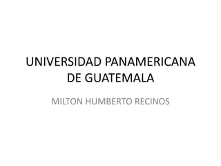 UNIVERSIDAD PANAMERICANA
      DE GUATEMALA
   MILTON HUMBERTO RECINOS
 