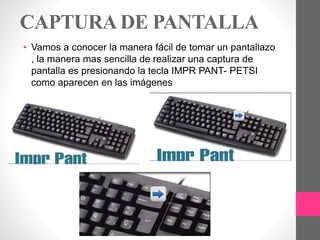 CAPTURADE PANTALLA
• Vamos a conocer la manera fácil de tomar un pantallazo
, la manera mas sencilla de realizar una captura de
pantalla es presionando la tecla IMPR PANT- PETSI
como aparecen en las imágenes
 