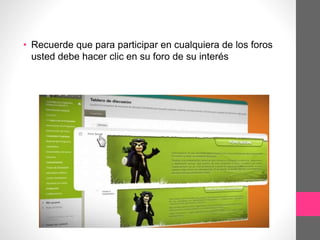 • Recuerde que para participar en cualquiera de los foros
usted debe hacer clic en su foro de su interés
 