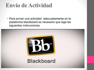 Envío de Actividad
• Para enviar una actividad adecuadamente en la
plataforma blackboard es necesario que siga las
siguientes instrucciones
 