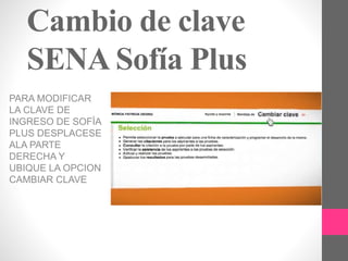 Cambio de clave
SENA Sofía Plus
PARA MODIFICAR
LA CLAVE DE
INGRESO DE SOFÌA
PLUS DESPLACESE
ALA PARTE
DERECHA Y
UBIQUE LA OPCION
CAMBIAR CLAVE
 