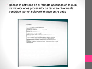 • Realice la actividad en el formato adecuado en la guía
de instrucciones procesador de texto archivo fuente
generado por un software imagen entre otras
 