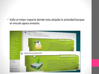 • Valla al mejor espacio donde esta alojada la actividad busque
el vinculo apara enviarla
 