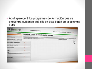 • Aquí aparecerá los programas de formación que se
encuentra cursando agá clic en este botón en la columna
LMS
 