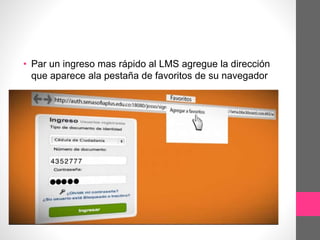 • Par un ingreso mas rápido al LMS agregue la dirección
que aparece ala pestaña de favoritos de su navegador
 