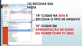 13° ESCOLHA SUA
PASTA
14° CLIQUE NA SETA E
ESCOLHA O TIPO DE ARQUIVO
15° CLIQUE EM
APRESENTAÇÃO DE SLIDES
DO POWER POINT 97-2003
 