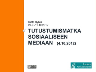 Riitta Ryhtä
27.9.-11.10.2012

TUTUSTUMISMATKA
SOSIAALISEEN
MEDIAAN (4.10.2012)
 