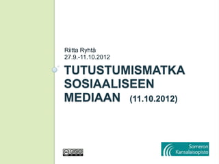 Riitta Ryhtä
27.9.-11.10.2012

TUTUSTUMISMATKA
SOSIAALISEEN
MEDIAAN (11.10.2012)
 