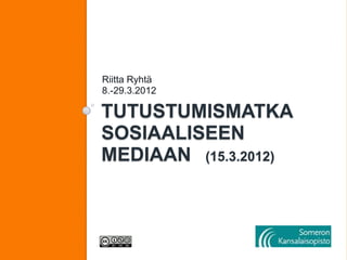 Riitta Ryhtä
8.-29.3.2012

TUTUSTUMISMATKA
SOSIAALISEEN
MEDIAAN (15.3.2012)
 