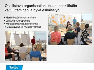 Osallistava organisaatiokulttuuri, henkilöstön
valtuuttaminen ja hyvä esimiestyö
• Henkilöstön arvostaminen
• Jatkuva vuoropuhelu
• Matala organisaatiorakenne
-> Joustavuus ja muutosvalmius
 