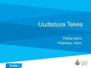Uudistuva Tekes
Pekka Soini
Pääjohtaja, Tekes
 