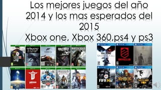 Los mejores juegos del año 
2014 y los mas esperados del 
2015 
Xbox one, Xbox 360,ps4 y ps3 
 