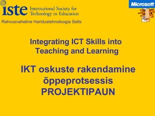 IKT oskuste rakendamine õppeprotsessis PROJEKTIPAUN Rahvusvaheline Haridustehnoloogia Selts Integrating ICT Skills into  Teaching and Learning 